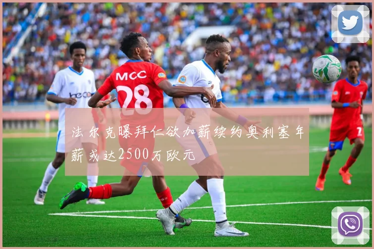 法尔克曝拜仁欲加薪续约奥利塞年薪或达2500万欧元