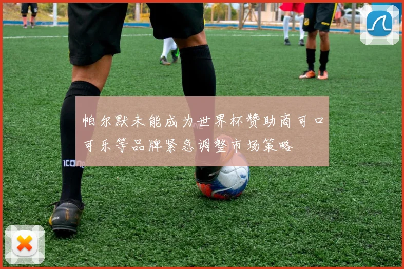 帕尔默未能成为世界杯赞助商可口可乐等品牌紧急调整市场策略