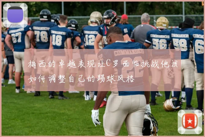 梅西的卓越表现让C罗面临挑战他该如何调整自己的踢球风格