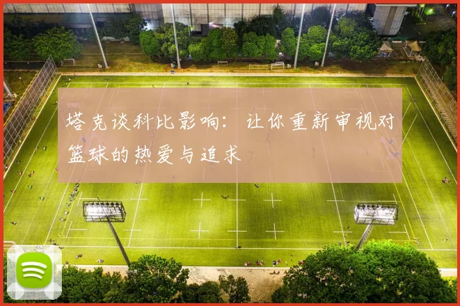 塔克谈科比影响:让你重新审视对篮球的热爱与追求