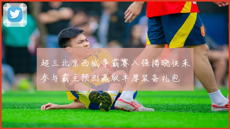 超三北京西城争霸赛八强揭晓快来参与霸主预测赢取丰厚装备礼包