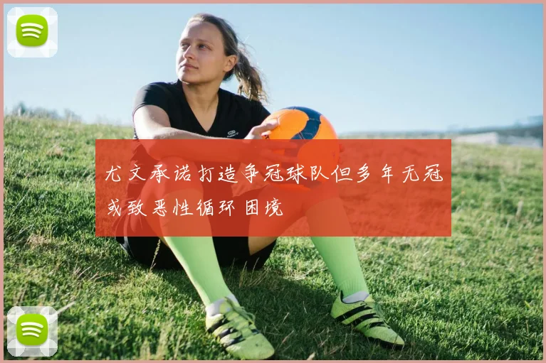 尤文承诺打造争冠球队但多年无冠或致恶性循环困境