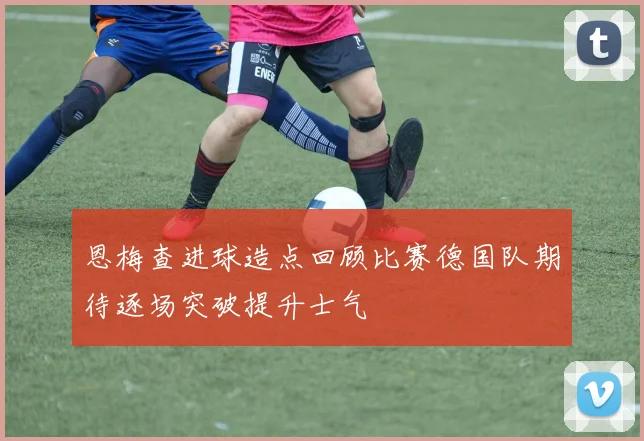 恩梅查进球造点回顾比赛德国队期待逐场突破提升士气