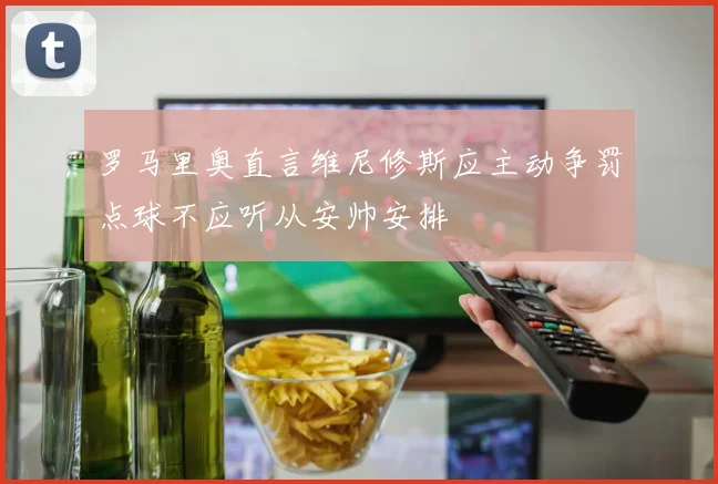 罗马里奥直言维尼修斯应主动争罚点球不应听从安帅安排